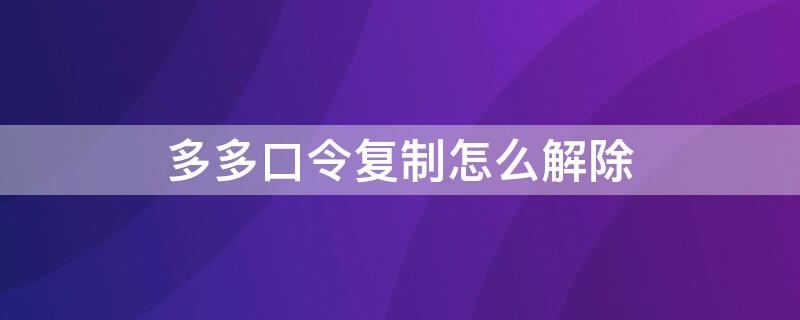 多多口令复制怎么解除（拼多多口令复制朋友打不开）