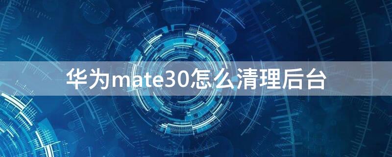 华为mate30怎么清理后台