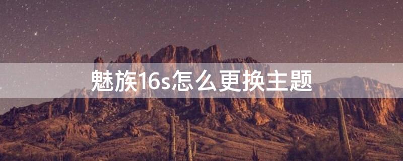 魅族16s怎么更换主题 魅族16s怎么换屏幕