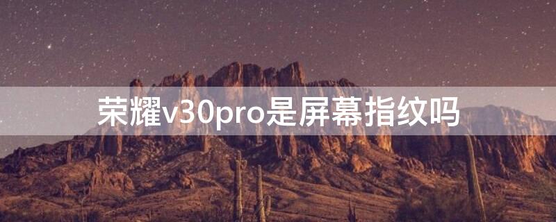 荣耀v30pro是屏幕指纹吗 荣耀v30有屏幕指纹吗