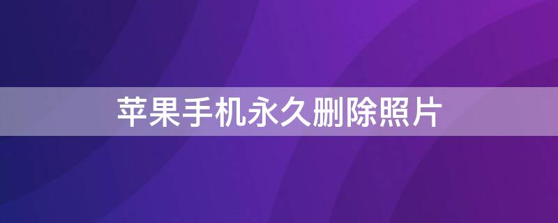 iPhone手机永久删除照片（iphone手机永久删除照片如何恢复）