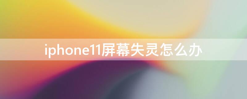 iPhone11屏幕失灵怎么办（为什么iphone11屏幕失灵）