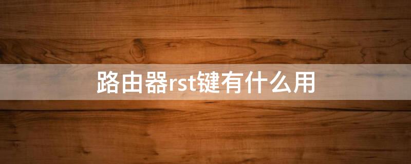 路由器rst键有什么用 无线路由器rst按钮是什么