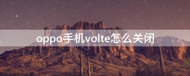 oppo手机volte怎么关闭 OPPO怎么关闭volte