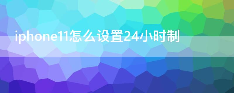 iPhone11怎么设置24小时制（iphone11怎么设置时间24小时）