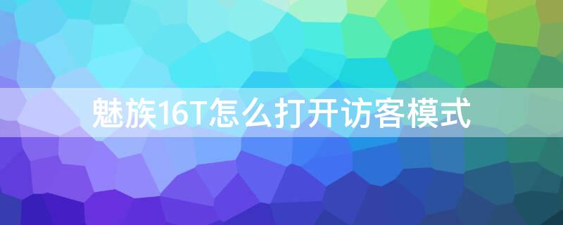 魅族16T怎么打开访客模式 魅族16spro访客模式