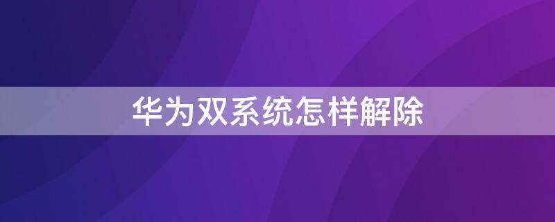 华为双系统怎样解除 华为的双系统怎么取消