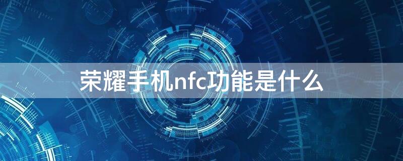 荣耀手机nfc功能是什么 荣耀手机nfc功能是什么意思