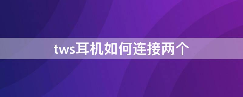 tws耳机如何连接两个（tws怎么连接两个耳机）