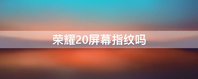 荣耀20屏幕指纹吗 荣耀20是不是屏幕指纹解锁