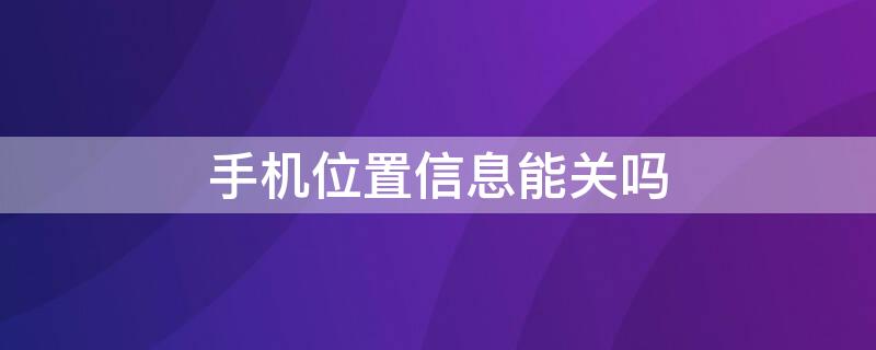 手机位置信息能关吗（手机位置信息能关吗苹果）