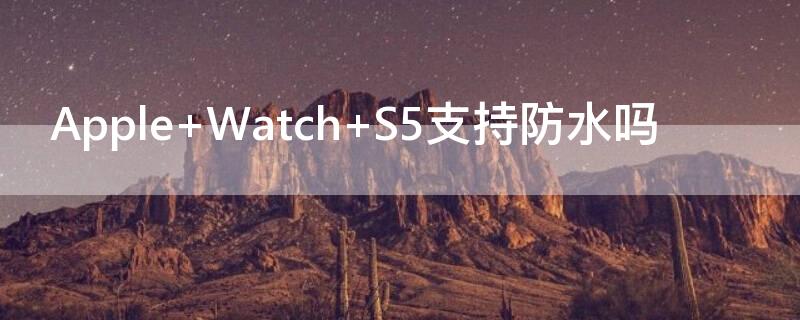 Apple Watch S5支持防水吗
