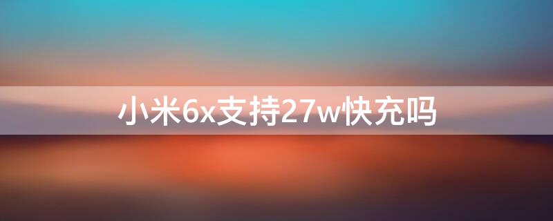 小米6x支持27w快充吗 小米6x可以用27w快充吗