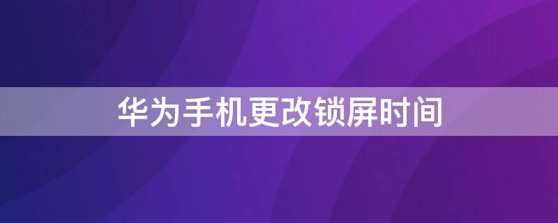 华为手机更改锁屏时间（华为手机更改锁屏时间颜色）