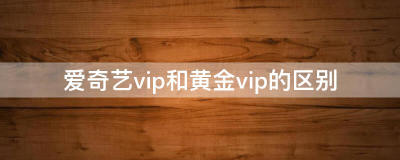 爱奇艺vip和黄金vip的区别（爱奇艺黄金vip跟钻石vip有什么区别）