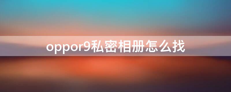 oppor9私密相册怎么找（oppoa9怎么找到私密相册）