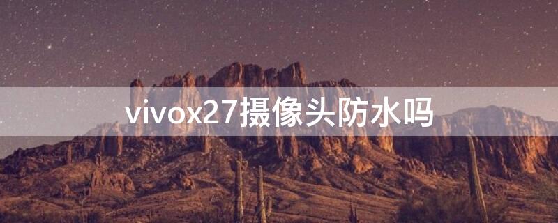 vivox27摄像头防水吗 vivox27手机摄像头