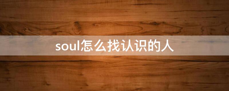 soul怎么找认识的人（soul上怎么找认识的人）