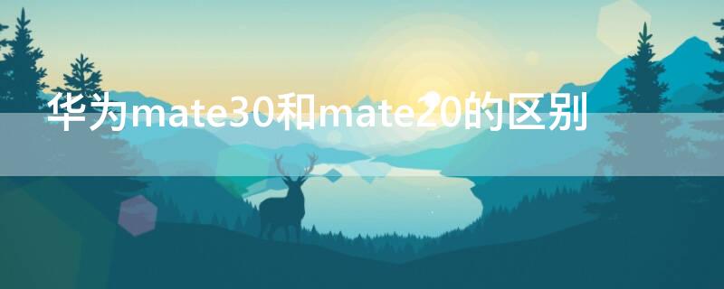 华为mate30和mate20的区别（mate20还是mate30）