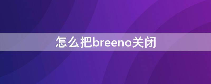 怎么把breeno关闭 如何让breeno关闭