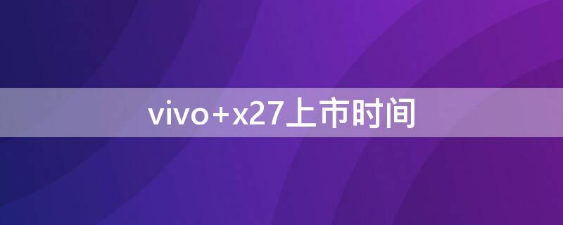 vivo x27上市时间