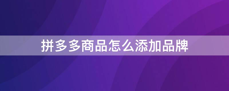 拼多多商品怎么添加品牌 拼多多商品怎么添加品牌标签