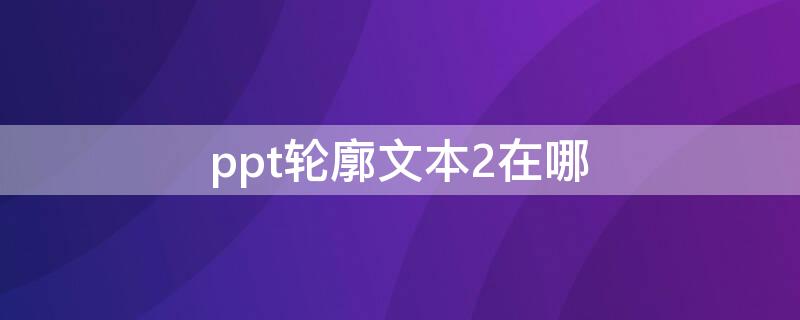 ppt轮廓文本2在哪（ppt轮廓文本2在哪里2010版本）