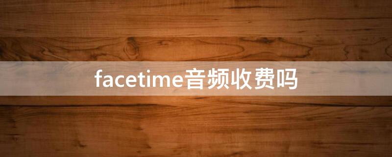 facetime音频收费吗（facetime视频通话收费吗）