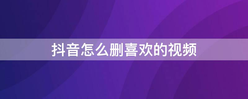 抖音怎么删喜欢的视频（抖音怎么删喜欢的视频和作品）