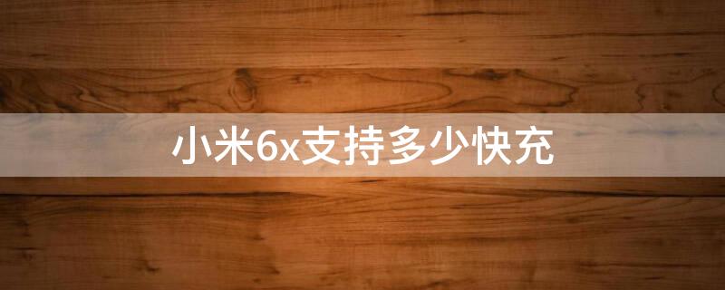 小米6x支持多少快充 小米6x可以支持多少快充