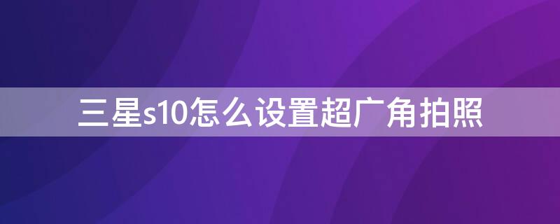 三星s10怎么设置超广角拍照 三星s10拍照超广角在哪里