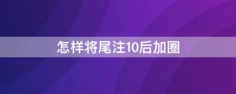 怎样将尾注10后加圈 脚注10以后的圈怎么加