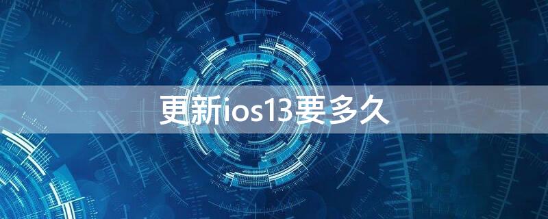 更新ios13要多久 ios13更新到ios15要多久