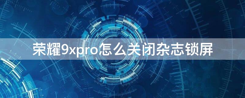 荣耀9xpro怎么关闭杂志锁屏 荣耀9怎么设置杂志锁屏壁纸