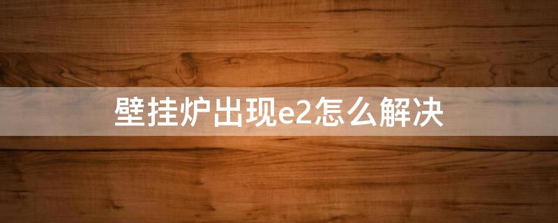 壁挂炉出现e2怎么解决 小松鼠壁挂炉出现e2怎么解决