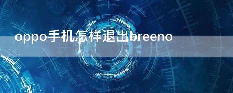 oppo手机怎样退出breeno oppo手机怎样退出Breeno语音