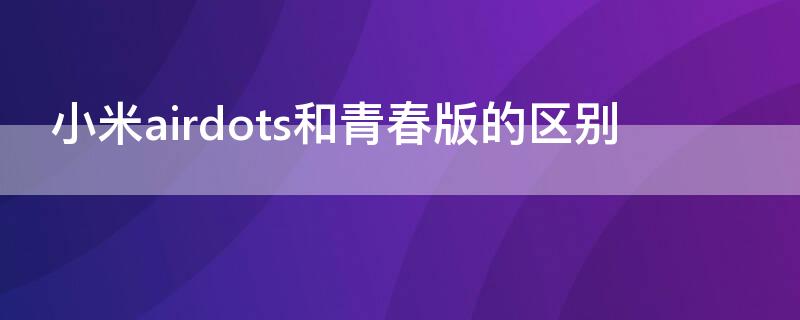 小米airdots和青春版的区别（红米airdots2和小米airdots青春版有什么区别?）