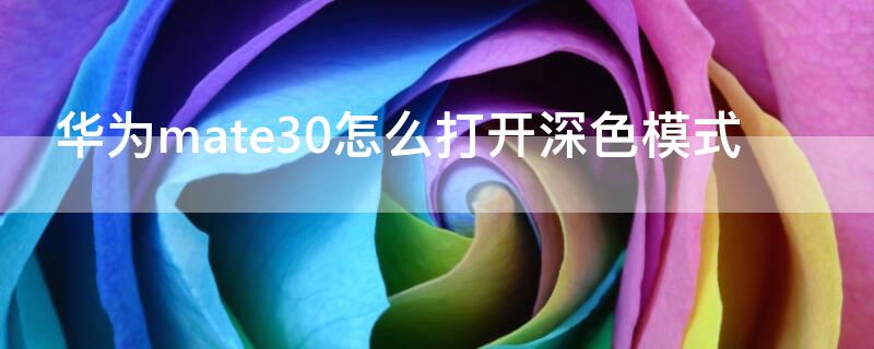 华为mate30怎么打开深色模式 华为mate30pro怎么关闭深色模式