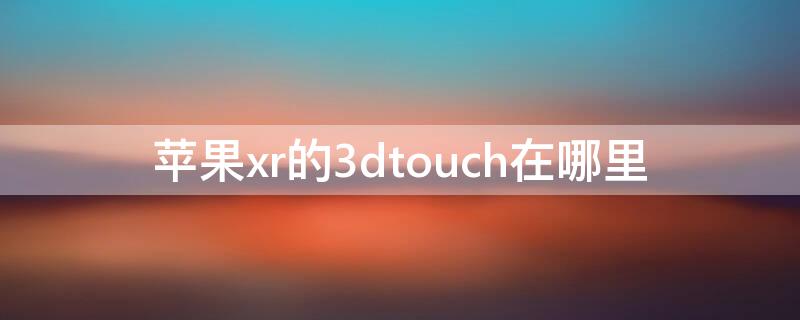 iPhonexr的3dtouch在哪里 苹果xr的3dtouch在哪里