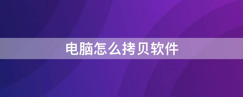 电脑怎么拷贝软件 电脑怎么拷贝软件到u盘上