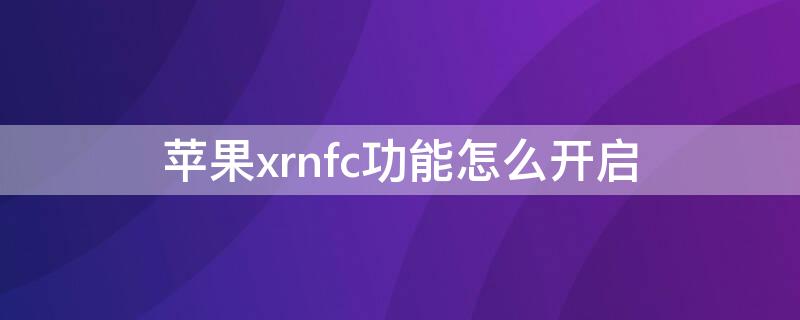 iPhonexrnfc功能怎么开启 苹果xrnfc功能怎么开启