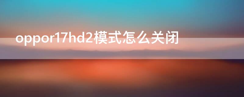 oppor17hd2模式怎么关闭 oppor17hd怎么关闭