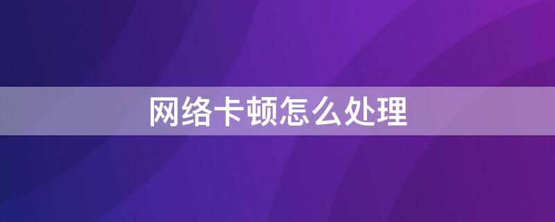 网络卡顿怎么处理 直播网络卡顿怎么处理