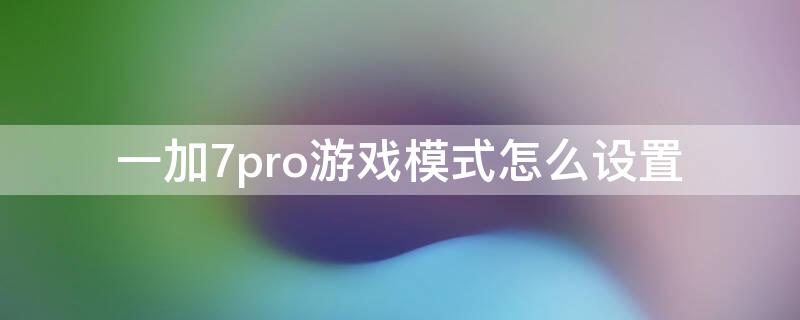 一加7pro游戏模式怎么设置 一加7t游戏模式怎么设置