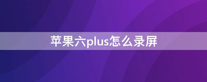 iPhone六plus怎么录屏 iPhone 6 Plus如何录屏