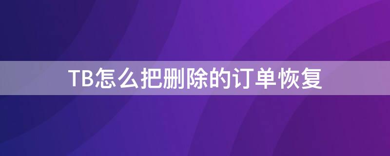 TB怎么把删除的订单恢复（tb怎么把删除的订单恢复出来）