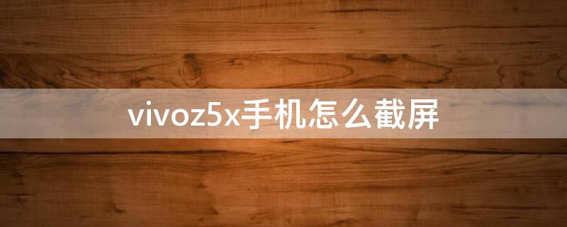 vivoz5x手机怎么截屏 vivoz5x手机截屏快捷键