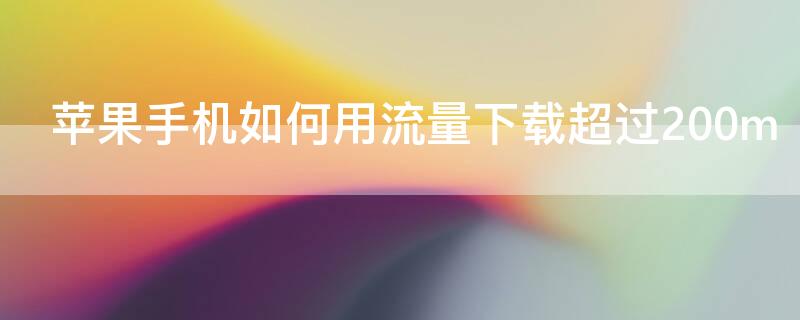 iPhone手机如何用流量下载超过200m（苹果怎么可以用流量下载超过200的应用）