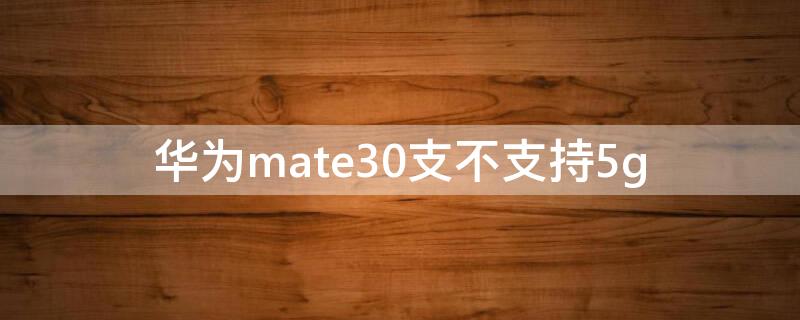 华为mate30支不支持5g 华为mate30支不支持无线充电