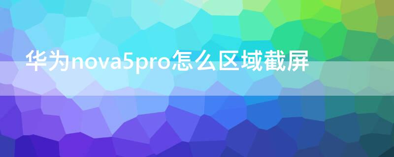 华为nova5pro怎么区域截屏 华为nova5ipro手机怎么区域截屏